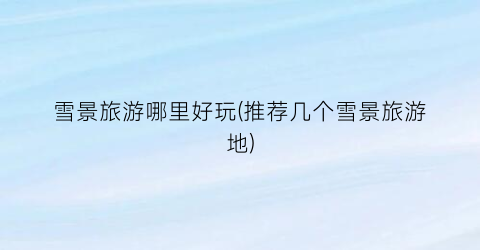 雪景旅游哪里好玩(推荐几个雪景旅游地)
