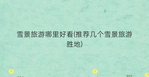 雪景旅游哪里好看(推荐几个雪景旅游胜地)