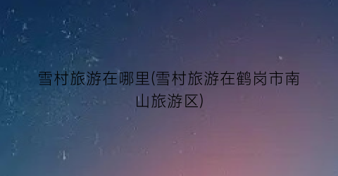 雪村旅游在哪里(雪村旅游在鹤岗市南山旅游区)