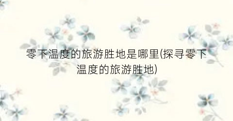 零下温度的旅游胜地是哪里(探寻零下温度的旅游胜地)