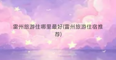 雷州旅游住哪里最好(雷州旅游住宿推荐)