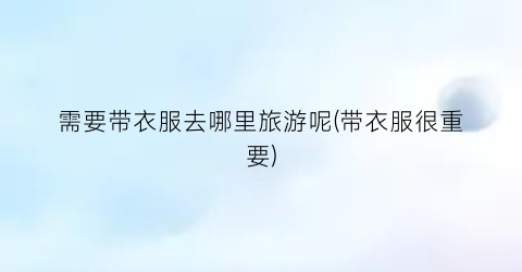 需要带衣服去哪里旅游呢(带衣服很重要)