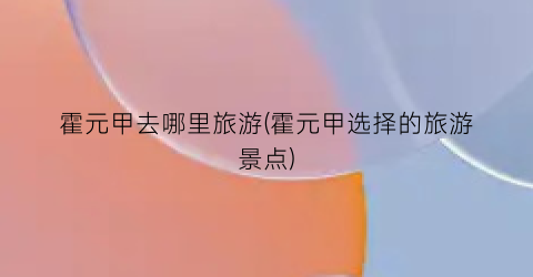 霍元甲去哪里旅游(霍元甲选择的旅游景点)