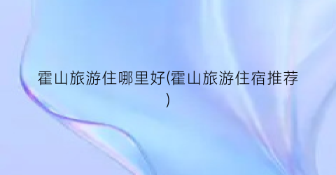 霍山旅游住哪里好(霍山旅游住宿推荐)