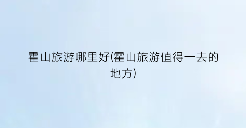 霍山旅游哪里好(霍山旅游值得一去的地方)