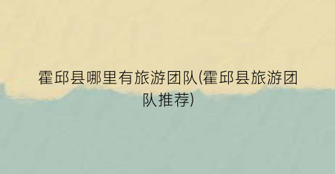 霍邱县哪里有旅游团队(霍邱县旅游团队推荐)