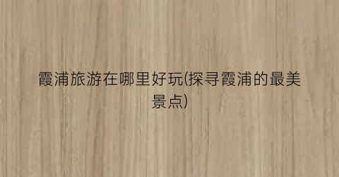 霞浦旅游在哪里好玩(探寻霞浦的最美景点)