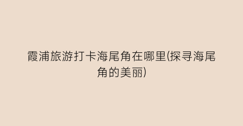 霞浦旅游打卡海尾角在哪里(探寻海尾角的美丽)