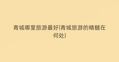 青城哪里旅游最好(青城旅游的精髓在何处)