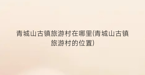 青城山古镇旅游村在哪里(青城山古镇旅游村的位置)