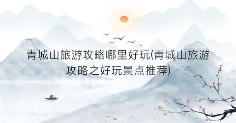 青城山旅游攻略哪里好玩(青城山旅游攻略之好玩景点推荐)