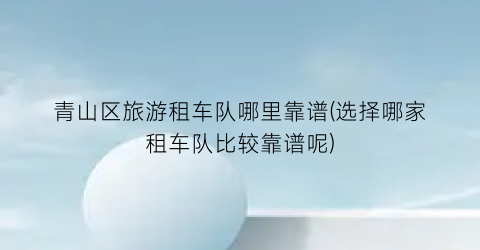 青山区旅游租车队哪里靠谱(选择哪家租车队比较靠谱呢)
