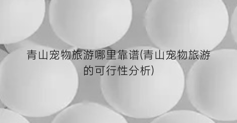 青山宠物旅游哪里靠谱(青山宠物旅游的可行性分析)