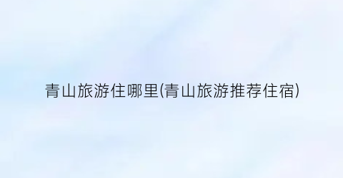 青山旅游住哪里(青山旅游推荐住宿)