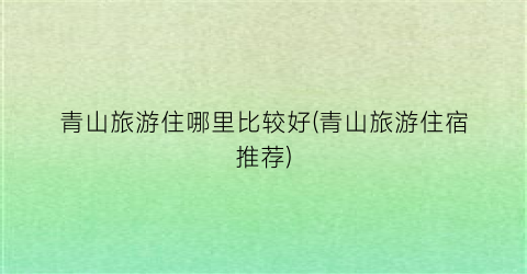 青山旅游住哪里比较好(青山旅游住宿推荐)