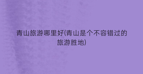 青山旅游哪里好(青山是个不容错过的旅游胜地)
