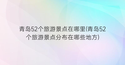 青岛52个旅游景点在哪里(青岛52个旅游景点分布在哪些地方)