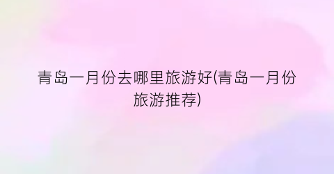 青岛一月份去哪里旅游好(青岛一月份旅游推荐)