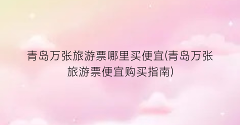 青岛万张旅游票哪里买便宜(青岛万张旅游票便宜购买指南)