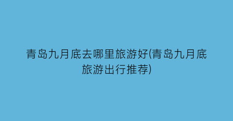 青岛九月底去哪里旅游好(青岛九月底旅游出行推荐)