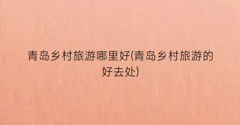 青岛乡村旅游哪里好(青岛乡村旅游的好去处)