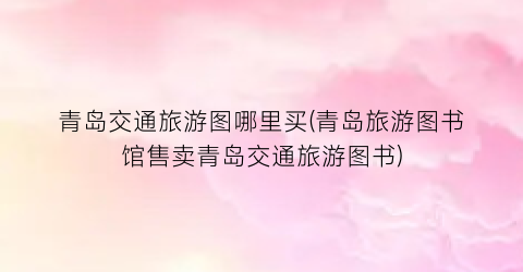 青岛交通旅游图哪里买(青岛旅游图书馆售卖青岛交通旅游图书)