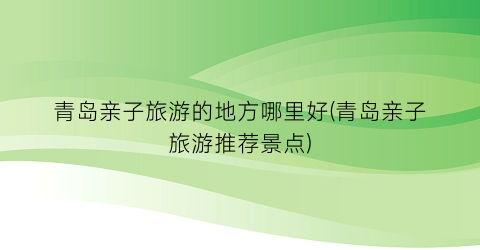 青岛亲子旅游的地方哪里好(青岛亲子旅游推荐景点)