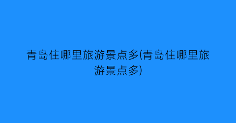 青岛住哪里旅游景点多(青岛住哪里旅游景点多)
