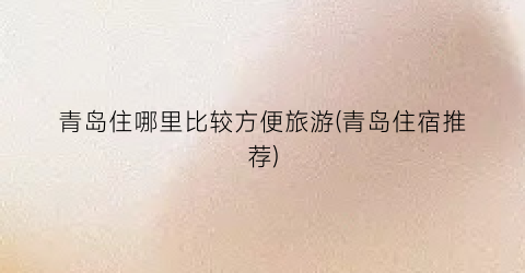 青岛住哪里比较方便旅游(青岛住宿推荐)
