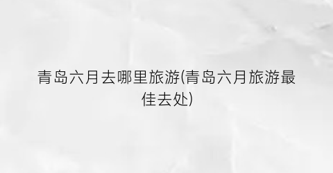 青岛六月去哪里旅游(青岛六月旅游最佳去处)