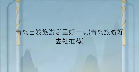 青岛出发旅游哪里好一点(青岛旅游好去处推荐)