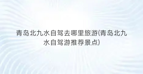 青岛北九水自驾去哪里旅游(青岛北九水自驾游推荐景点)