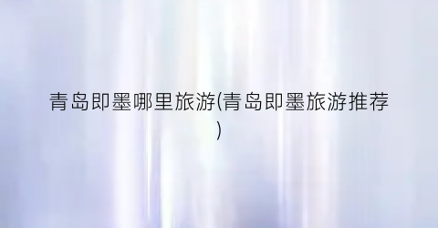 青岛即墨哪里旅游(青岛即墨旅游推荐)