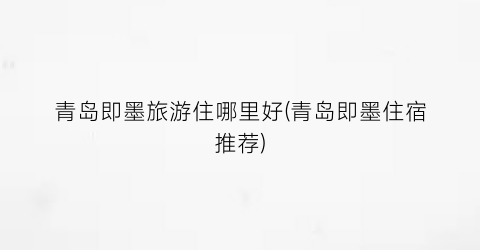 青岛即墨旅游住哪里好(青岛即墨住宿推荐)