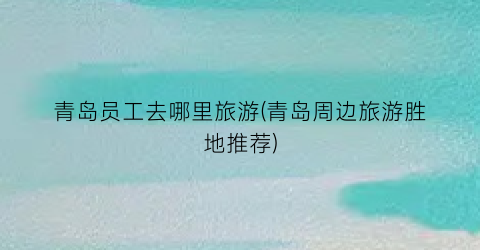 青岛员工去哪里旅游(青岛周边旅游胜地推荐)