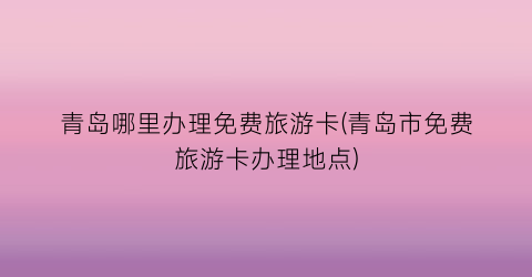 青岛哪里办理免费旅游卡(青岛市免费旅游卡办理地点)