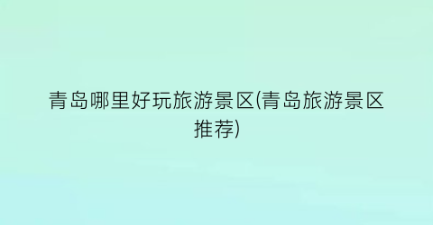 青岛哪里好玩旅游景区(青岛旅游景区推荐)