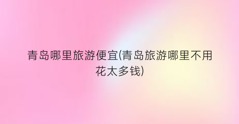 青岛哪里旅游便宜(青岛旅游哪里不用花太多钱)