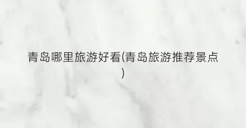 青岛哪里旅游好看(青岛旅游推荐景点)