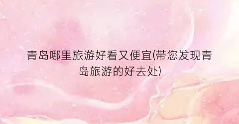 青岛哪里旅游好看又便宜(带您发现青岛旅游的好去处)