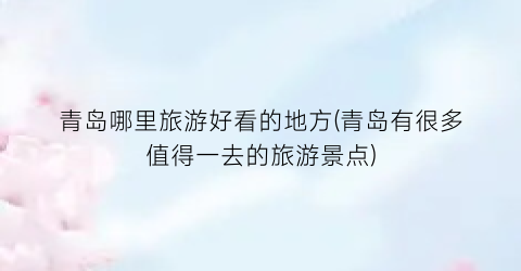 青岛哪里旅游好看的地方(青岛有很多值得一去的旅游景点)