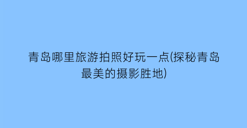 青岛哪里旅游拍照好玩一点(探秘青岛最美的摄影胜地)