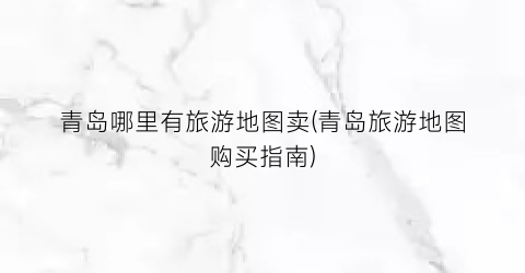 青岛哪里有旅游地图卖(青岛旅游地图购买指南)