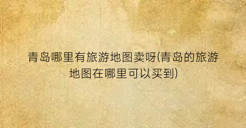 青岛哪里有旅游地图卖呀(青岛的旅游地图在哪里可以买到)