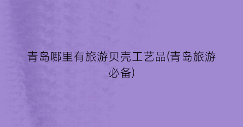 青岛哪里有旅游贝壳工艺品(青岛旅游必备)