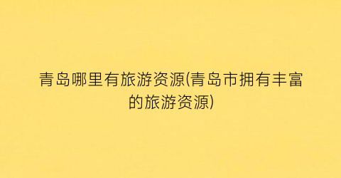 青岛哪里有旅游资源(青岛市拥有丰富的旅游资源)