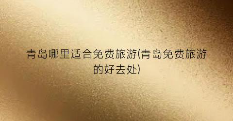 青岛哪里适合免费旅游(青岛免费旅游的好去处)