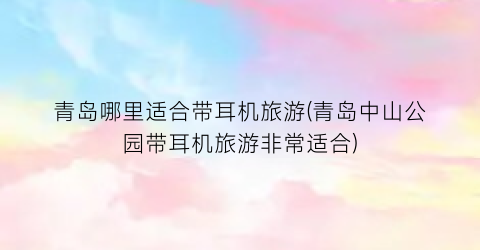 青岛哪里适合带耳机旅游(青岛中山公园带耳机旅游非常适合)