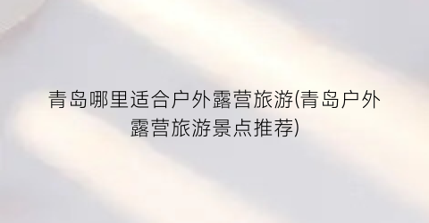 青岛哪里适合户外露营旅游(青岛户外露营旅游景点推荐)