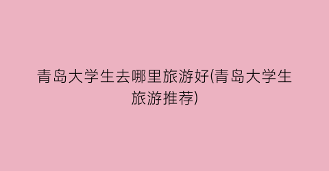 青岛大学生去哪里旅游好(青岛大学生旅游推荐)